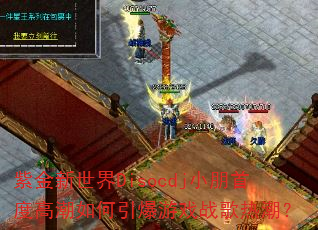 紫金新世界Disocdj小朋首度高潮如何引爆游戏战歌热潮? 紫金新世界Disocdj小朋首度高潮如何引爆游戏战歌热潮?