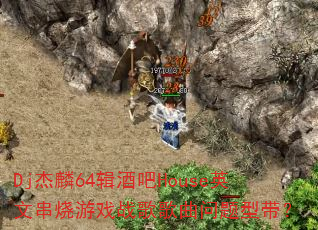 Dj杰麟64辑酒吧House英文串烧游戏战歌歌曲问题型带? Dj杰麟64辑酒吧House英文串烧游戏战歌歌曲问题型带?