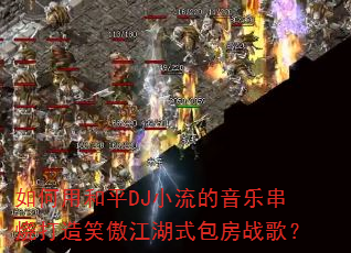 如何用和平DJ小流的音乐串烧打造笑傲江湖式包房战歌? 如何用和平DJ小流的音乐串烧打造笑傲江湖式包房战歌?
