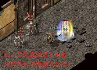 DJ小呆独家混搭?电音战歌如何引爆游戏战场? DJ小呆独家混搭?电音战歌如何引爆游戏战场?