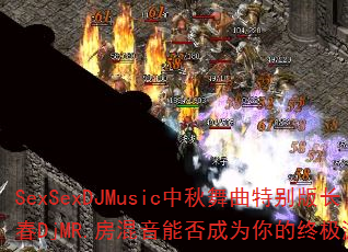 SexSexDJMusic中秋舞曲特别版长春DjMR.房混音能否成为你的终极游戏战歌 SexSexDJMusic中秋舞曲特别版长春DjMR.房混音能否成为你的终极游戏战歌