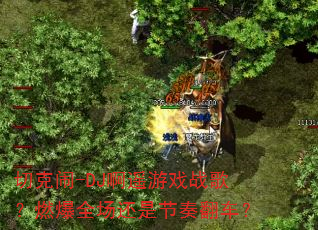 切克闹-DJ啊遥游戏战歌?燃爆全场还是节奏翻车? 切克闹-DJ啊遥游戏战歌?燃爆全场还是节奏翻车?
