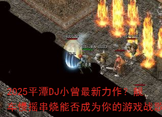 2025平潭DJ小曾最新力作?靓车慢摇串烧能否成为你的游戏战歌 2025平潭DJ小曾最新力作?靓车慢摇串烧能否成为你的游戏战歌