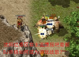 沈阳红番区非主流慢摇吧最新DJ串烧如何成为游戏战歌? 沈阳红番区非主流慢摇吧最新DJ串烧如何成为游戏战歌?