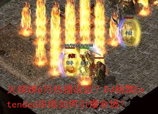 火辣辣6月热播战歌?DJ杨飘Extended串烧如何引爆全场? 火辣辣6月热播战歌?DJ杨飘Extended串烧如何引爆全场?