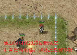 佛山DJ明仔2025最新混搭电音舞曲串烧?游戏战歌新体验 佛山DJ明仔2025最新混搭电音舞曲串烧?游戏战歌新体验