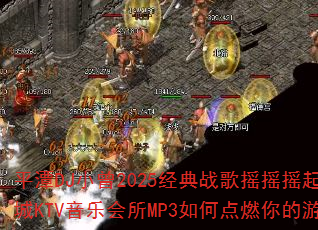 平潭DJ小曾2025经典战歌摇摇摇起来海韵皇城KTV音乐会所MP3如何点燃你的游戏战场 平潭DJ小曾2025经典战歌摇摇摇起来海韵皇城KTV音乐会所MP3如何点燃你的游戏战场