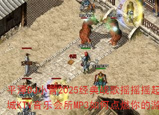 平潭DJ小曾2025经典战歌摇摇摇起来海韵皇城KTV音乐会所MP3如何点燃你的游戏战场 平潭DJ小曾2025经典战歌摇摇摇起来海韵皇城KTV音乐会所MP3如何点燃你的游戏战场