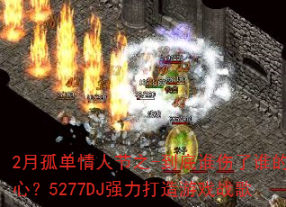 2月孤单情人节之-到底谁伤了谁的心?5277DJ强力打造游戏战歌 2月孤单情人节之-到底谁伤了谁的心?5277DJ强力打造游戏战歌