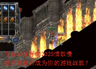 吉安DJ优仔的2025情歌慢摇串烧能否成为你的游戏战歌? 吉安DJ优仔的2025情歌慢摇串烧能否成为你的游戏战歌?