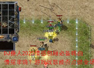 DJ彝人2025情感包厢必备嗨曲慢摇串烧?游戏战歌能否点燃全场? DJ彝人2025情感包厢必备嗨曲慢摇串烧?游戏战歌能否点燃全场?