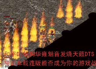 和平Dj华狗华雍魅音发烧天籁DTS精品车载连版能否成为你的游戏战歌? 和平Dj华狗华雍魅音发烧天籁DTS精品车载连版能否成为你的游戏战歌?