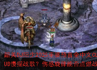 韶关DJ阳少2025巫婆预言全中文CLUB慢摇战歌?伤感旋律能否点燃战场激情 韶关DJ阳少2025巫婆预言全中文CLUB慢摇战歌?伤感旋律能否点燃战场激情