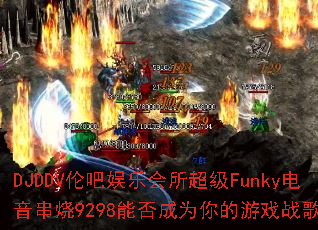 DJDDV�װ����ֻ�������Funky��������9298�ܷ��Ϊ�����Ϸս�裿