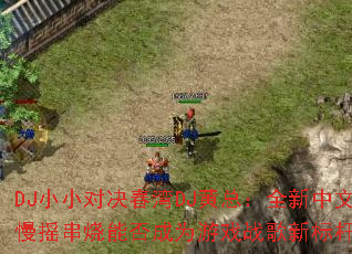 DJ小小对决春湾DJ黄总:全新中文慢摇串烧能否成为游戏战歌新标杆? DJ小小对决春湾DJ黄总:全新中文慢摇串烧能否成为游戏战歌新标杆?