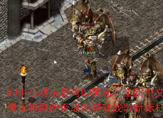 DJ小小对决春湾DJ黄总:全新中文慢摇串烧能否成为游戏战歌新标杆? DJ小小对决春湾DJ黄总:全新中文慢摇串烧能否成为游戏战歌新标杆?