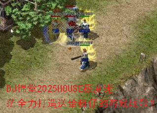 DJ����2025HOUSE������ãȫ�������͸����е���Ϸս�裿