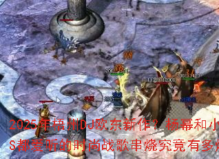 2025������DJŷ�����������ݺ�СS��������ʱ��ս�贮�վ����ж�ȼ��