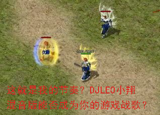 这就是我的节奏?DJLEO小翔混音版能否成为你的游戏战歌? 这就是我的节奏?DJLEO小翔混音版能否成为你的游戏战歌?