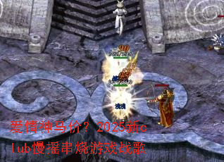 爱情神马价?2025新club慢摇串烧游戏战歌 爱情神马价?2025新club慢摇串烧游戏战歌