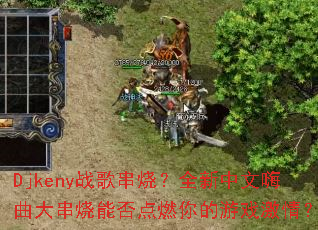 Djkenyս�贮�գ�ȫ���������������ܷ��ȼ�����Ϸ���飿