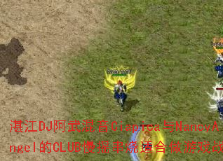 տ��DJ�������Ciapica��NancyAngel��CLUB��ҡ�����ʺ�����Ϸս����