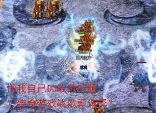 怪我自己DJ战歌R7版?传奇游戏战歌新选择? 怪我自己DJ战歌R7版?传奇游戏战歌新选择?