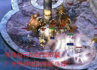 怪我自己DJ战歌R7版?传奇游戏战歌新选择? 怪我自己DJ战歌R7版?传奇游戏战歌新选择?