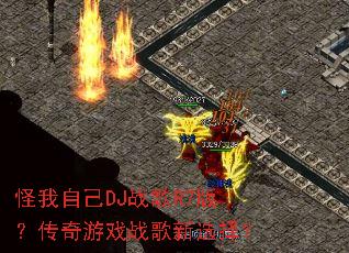 怪我自己DJ战歌R7版?传奇游戏战歌新选择? 怪我自己DJ战歌R7版?传奇游戏战歌新选择?