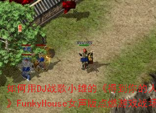 如何用DJ战歌小雄的《得到你的人得不到你的心》FunkyHouse女声版点燃游戏战场? 如何用DJ战歌小雄的《得到你的人得不到你的心》FunkyHouse女声版点燃游戏战场?