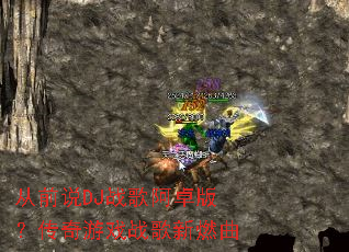 从前说DJ战歌阿卓版?传奇游戏战歌新燃曲 从前说DJ战歌阿卓版?传奇游戏战歌新燃曲