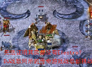 无法证明其实都没有Electro?DJ战歌阿所的传奇游戏战歌新挑战 无法证明其实都没有Electro?DJ战歌阿所的传奇游戏战歌新挑战