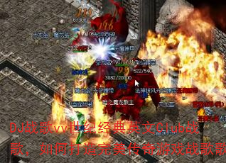 DJ战歌vv世纪经典英文Club战歌,如何打造完美传奇游戏战歌歌单? DJ战歌vv世纪经典英文Club战歌,如何打造完美传奇游戏战歌歌单?