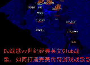 DJ战歌vv世纪经典英文Club战歌,如何打造完美传奇游戏战歌歌单? DJ战歌vv世纪经典英文Club战歌,如何打造完美传奇游戏战歌歌单?