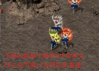 玉林DJ战歌小陆的VIP全英文FK上头节奏v1为何如此着迷? 玉林DJ战歌小陆的VIP全英文FK上头节奏v1为何如此着迷?