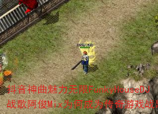 抖音神曲魅力无限FunkyHouseDJ战歌阿俊Mix为何成为传奇游戏战歌首选? 抖音神曲魅力无限FunkyHouseDJ战歌阿俊Mix为何成为传奇游戏战歌首选?