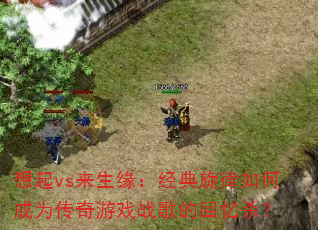 想起vs来生缘:经典旋律如何成为传奇游戏战歌的回忆杀? 想起vs来生缘:经典旋律如何成为传奇游戏战歌的回忆杀?