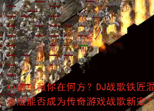 小薇小薇你在何方?DJ战歌铁匠混音版能否成为传奇游戏战歌新宠? 小薇小薇你在何方?DJ战歌铁匠混音版能否成为传奇游戏战歌新宠?