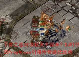 千年之恋对决秋天不回来?DJ叶仔国粤语ProgHouse引爆传奇旋律战场 千年之恋对决秋天不回来?DJ叶仔国粤语ProgHouse引爆传奇旋律战场