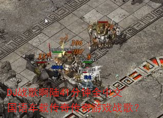 DJ战歌啊陆41分钟全中文国语车载传奇传奇游戏战歌? DJ战歌啊陆41分钟全中文国语车载传奇传奇游戏战歌?