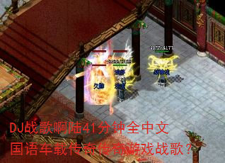 DJ战歌啊陆41分钟全中文国语车载传奇传奇游戏战歌? DJ战歌啊陆41分钟全中文国语车载传奇传奇游戏战歌?