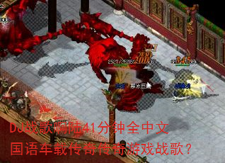DJ战歌啊陆41分钟全中文国语车载传奇传奇游戏战歌? DJ战歌啊陆41分钟全中文国语车载传奇传奇游戏战歌?