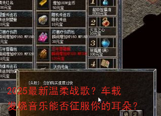 2025最新温柔战歌?车载发烧音乐能否征服你的耳朵? 2025最新温柔战歌?车载发烧音乐能否征服你的耳朵?