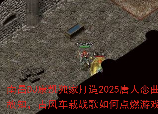 南昌DJ康凯独家打造2025唐人恋曲探故知,古风车载战歌如何点燃游戏战场? 南昌DJ康凯独家打造2025唐人恋曲探故知,古风车载战歌如何点燃游戏战场?