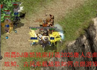 南昌DJ康凯独家打造2025唐人恋曲探故知,古风车载战歌如何点燃游戏战场? 南昌DJ康凯独家打造2025唐人恋曲探故知,古风车载战歌如何点燃游戏战场?
