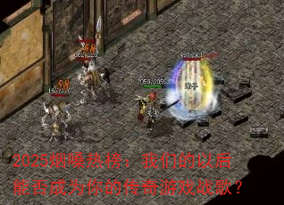 2025烟嗓热榜:我们的以后能否成为你的传奇游戏战歌? 2025烟嗓热榜:我们的以后能否成为你的传奇游戏战歌?