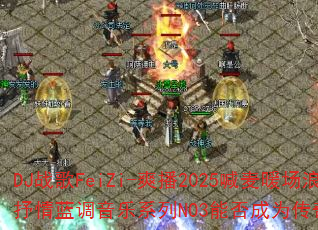 DJ战歌FeiZi-爽播2025喊麦暖场浪漫抒情蓝调音乐系列NO3能否成为传奇游戏战歌? DJ战歌FeiZi-爽播2025喊麦暖场浪漫抒情蓝调音乐系列NO3能否成为传奇游戏战歌?