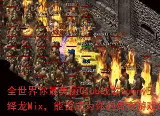 全世界你最美丽Club战歌sunny王绎龙Mix,能否成为你的传奇游戏战歌? 全世界你最美丽Club战歌sunny王绎龙Mix,能否成为你的传奇游戏战歌?