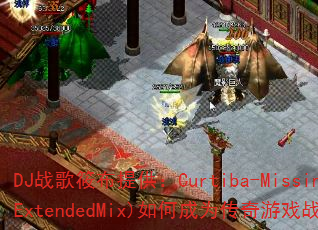 DJս���㲼�ṩ��Curtiba-Missing(ExtendedMix)��γ�Ϊ������Ϸս��������