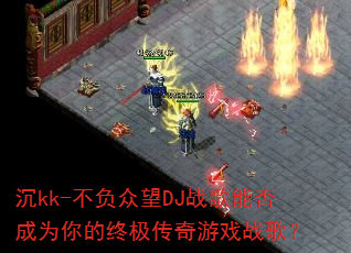沉kk-不负众望DJ战歌能否成为你的终极传奇游戏战歌? 沉kk-不负众望DJ战歌能否成为你的终极传奇游戏战歌?